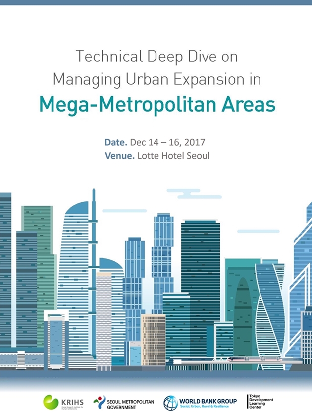 Technical Deep Dive on Managing Urban Expansion in Mega-Metropolitan Areas Date.2017. 12. 14. Venue.Lotte Hotel Seoul 국토연구원-세계은행 공동워크숍 개최포스터