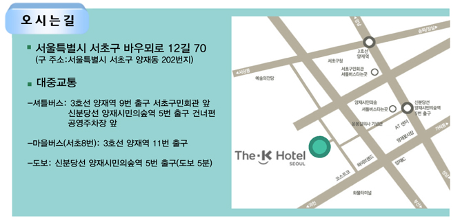오시는 길 : 서울특별시 서초구 바우뫼로 12길 70(구 주소:서울특별시 서초구 양재동 202번지), 대중교통 : - 셔틀버스:3호선 양재역 9번 출구 서초구민회관 앞, 신분당선 양재시민의숲역 5번 출구 건너편 공영주차장 앞, - 마을버스(서초8번):3호선 양재역 11번 출구, - 도보:신분당선 양재시민의숲역 5번 출구(도보 5분)